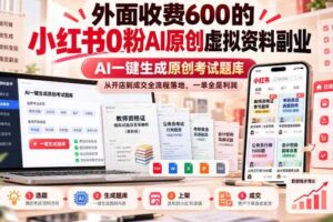 外面收费600的小红书0粉AI原创虚拟资料副业，AI一键生成原创考试题库，从开店到成交全流程落地，一单全是利润